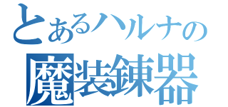 とあるハルナの魔装錬器（）