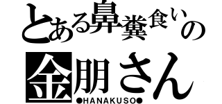 とある鼻糞食いの金朋さん（●ＨＡＮＡＫＵＳＯ●）