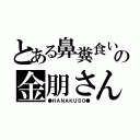 とある鼻糞食いの金朋さん（●ＨＡＮＡＫＵＳＯ●）