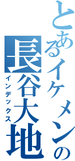 とあるイケメンの長谷大地（インデックス）