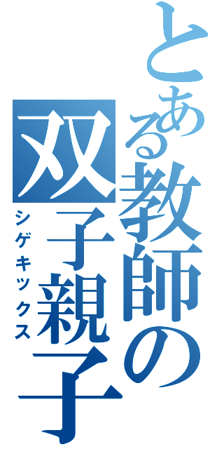 とある教師の双子親子（シゲキックス）