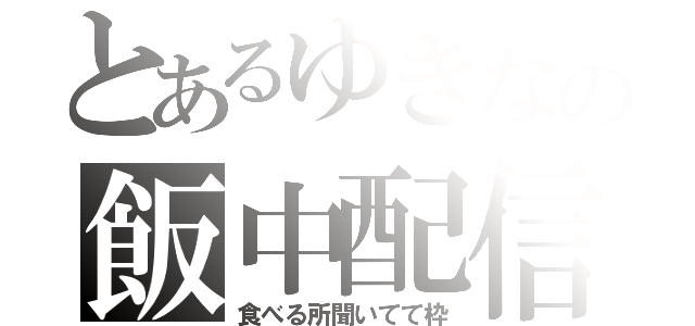 とあるゆきなの飯中配信（食べる所聞いてて枠）