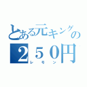 とある元キングの２５０円（レモン）