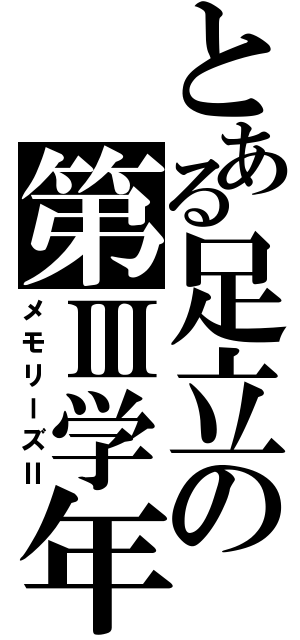 とある足立の第Ⅲ学年（メモリーズⅡ）