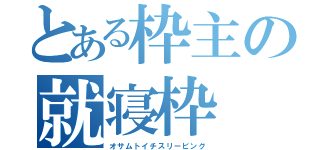 とある枠主の就寝枠（オサムトイチスリーピング）