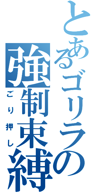 とあるゴリラの強制束縛（ごり押し）