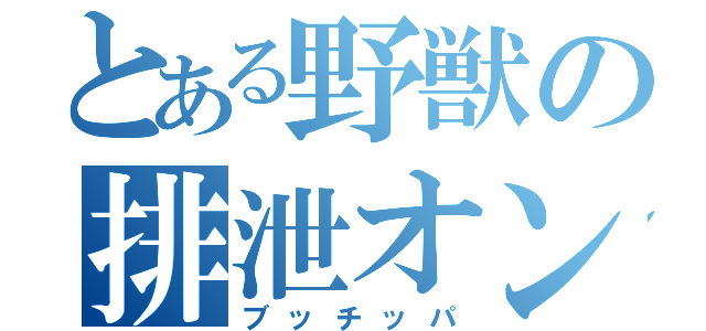 とある野獣の排泄オン！（ブッチッパ）