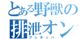 とある野獣の排泄オン！（ブッチッパ）