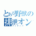 とある野獣の排泄オン！（ブッチッパ）