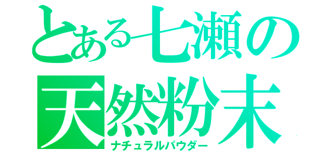 とある七瀬の天然粉末（ナチュラルパウダー）