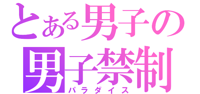 とある男子の男子禁制（パラダイス）