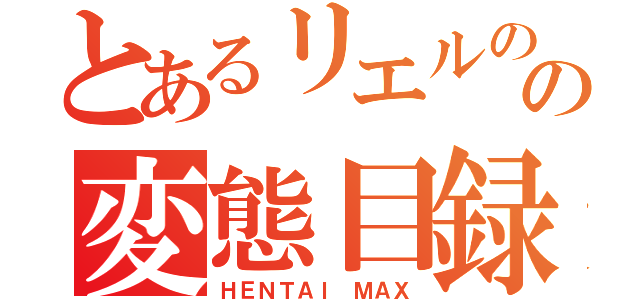 とあるリエルのの変態目録（ＨＥＮＴＡＩ ＭＡＸ）