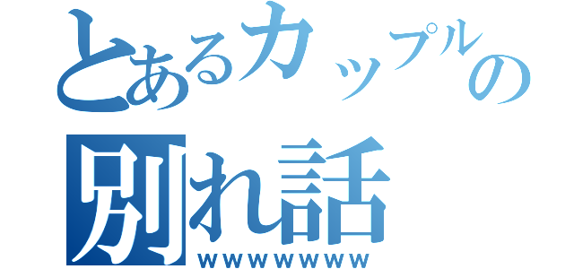 とあるカップルの別れ話（ｗｗｗｗｗｗｗ）