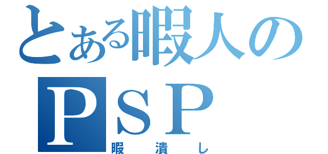 とある暇人のＰＳＰ（暇潰し）