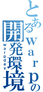 とあるｗａｒｐの開発環境（ｗａｒｐｄｅｖ）