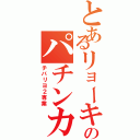 とあるリョーキのパチンカス（チバリヨ２専業）