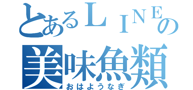 とあるＬＩＮＥの美味魚類（おはようなぎ）