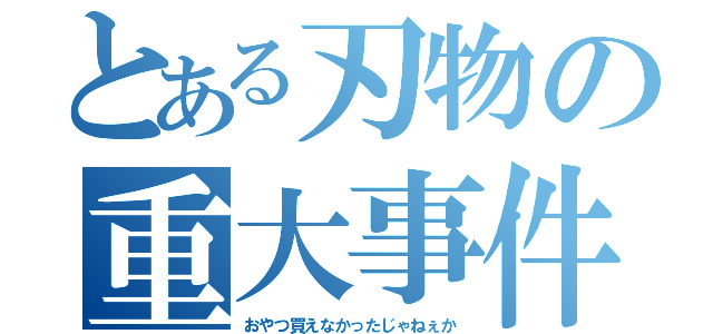 とある刃物の重大事件（おやつ買えなかったじゃねぇか）