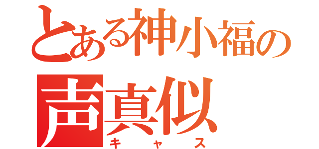 とある神小福の声真似（キャス）