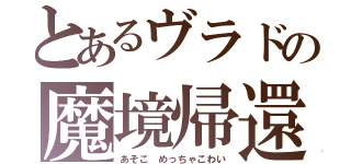 とあるヴラドの魔境帰還（あそこ　めっちゃこわい）