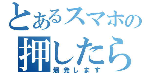 とあるスマホの押したら（爆発します）