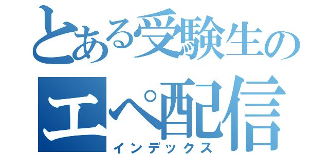 とある受験生のエペ配信（インデックス）