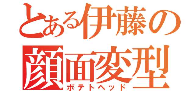 とある伊藤の顔面変型（ポテトヘッド）