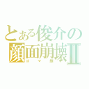 とある俊介の顔面崩壊Ⅱ（ゴマ顔）