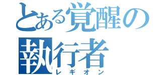 とある覚醒の執行者（レギオン）