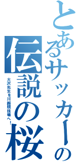 とあるサッカーの伝説の桜Ⅱ（大沢先生を川越競技場へ！）