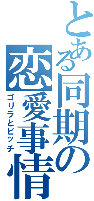 とある同期の恋愛事情（ゴリラとビッチ）