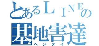 とあるＬＩＮＥの基地害達（ヘンタイ）