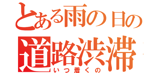 とある雨の日の道路渋滞（いつ着くの）