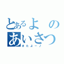 とあるよのあいさつ（きたよー♪）