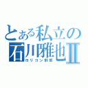 とある私立の石川雅也Ⅱ（ロリコン野郎）