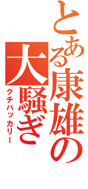 とある康雄の大騒ぎ（クチバッカリー）