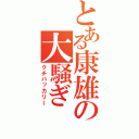 とある康雄の大騒ぎ（クチバッカリー）