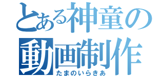 とある神童の動画制作（たまのいらきあ）