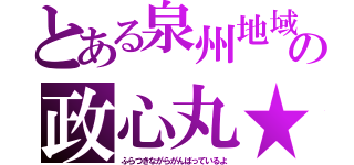 とある泉州地域の政心丸★（ふらつきながらがんばっているよ）