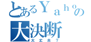 とあるＹａｈｏｏ！の大決断（大丈夫？）