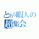 とある暇人の超集会（）