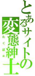 とあるサイトの変態紳士（たくぼぉ）