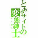 とあるサイトの変態紳士（たくぼぉ）