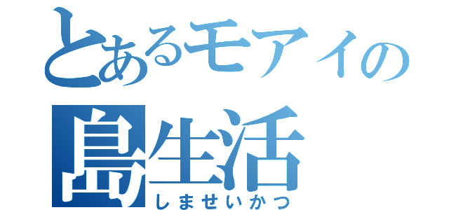 とあるモアイの島生活（しませいかつ）