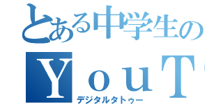 とある中学生のＹｏｕＴｕｂｅ（デジタルタトゥー）