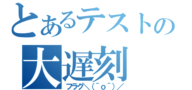 とあるテストの大遅刻（フラグ＼（＾ｏ＾）／）