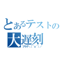 とあるテストの大遅刻（フラグ＼（＾ｏ＾）／）