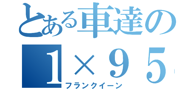 とある車達の１×９５（フランクイーン）