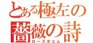 とある極左の薔薇の詩（ローズポエム）