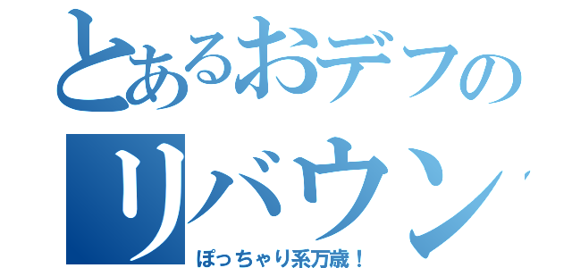 とあるおデフのリバウンド（ぽっちゃり系万歳！）